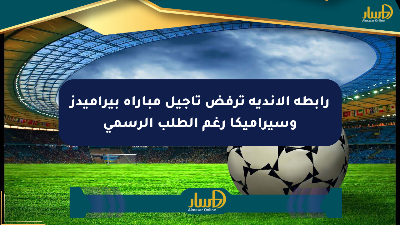 رابطة الأندية ترفض تأجيل مباراة بيراميدز وسيراميكا رغم الطلب الرسمي